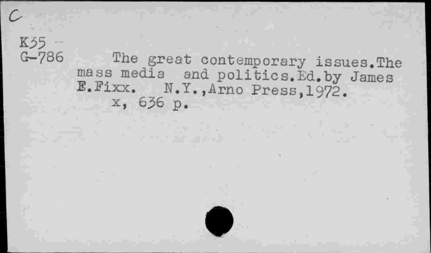 ﻿K35 G-786
The great contemporary issues.The mass media and politics.Ed.by James E.Fixx. N.Y.,Arno Press,1972.
x, 636 p.